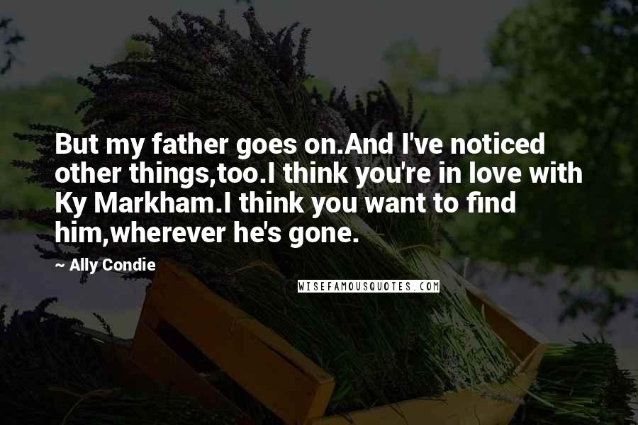 Ally Condie Quotes: But my father goes on.And I've noticed other things,too.I think you're in love with Ky Markham.I think you want to find him,wherever he's gone.