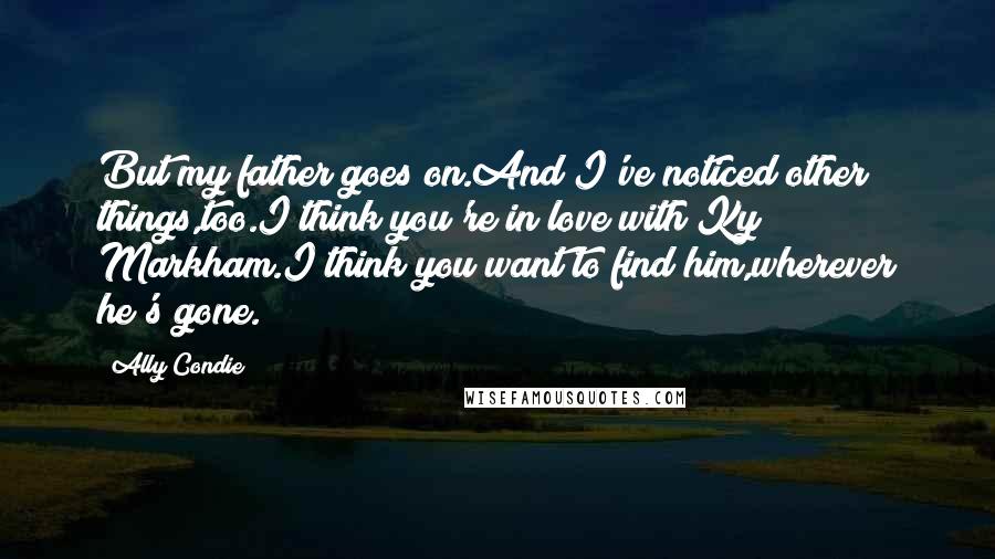 Ally Condie Quotes: But my father goes on.And I've noticed other things,too.I think you're in love with Ky Markham.I think you want to find him,wherever he's gone.