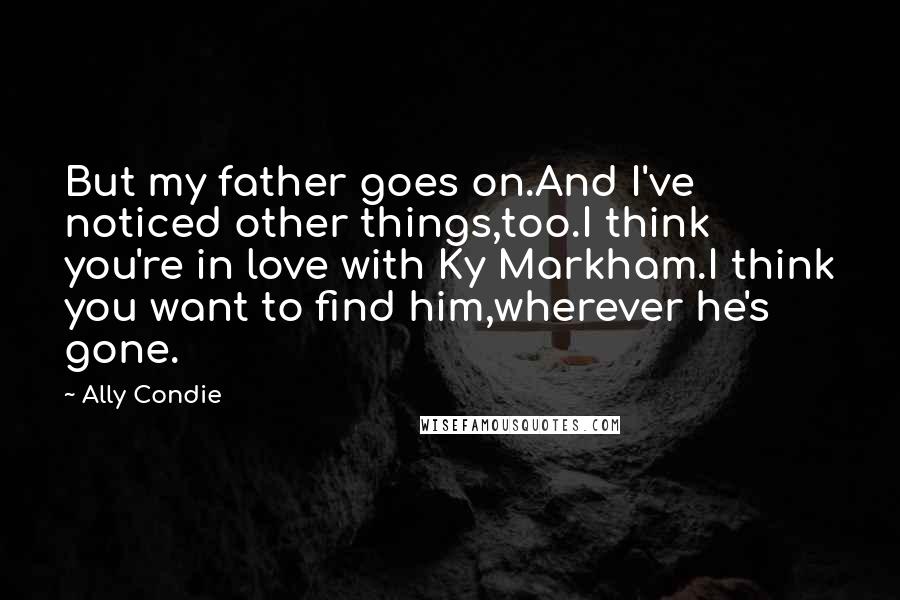 Ally Condie Quotes: But my father goes on.And I've noticed other things,too.I think you're in love with Ky Markham.I think you want to find him,wherever he's gone.