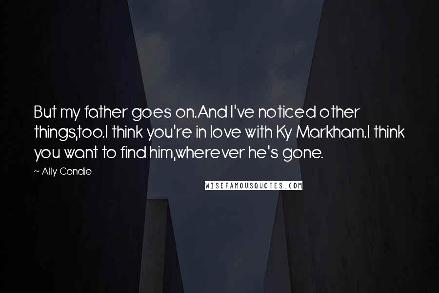 Ally Condie Quotes: But my father goes on.And I've noticed other things,too.I think you're in love with Ky Markham.I think you want to find him,wherever he's gone.