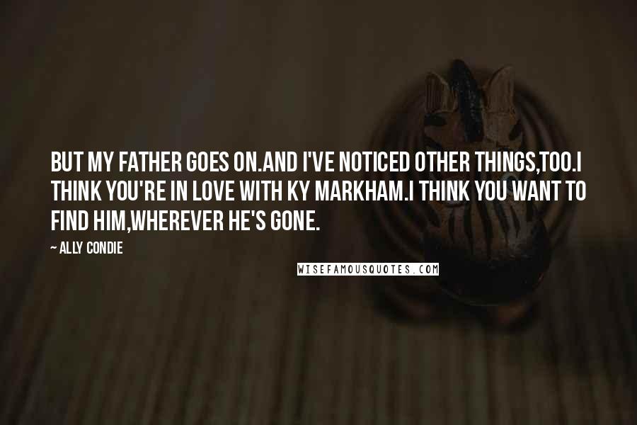 Ally Condie Quotes: But my father goes on.And I've noticed other things,too.I think you're in love with Ky Markham.I think you want to find him,wherever he's gone.