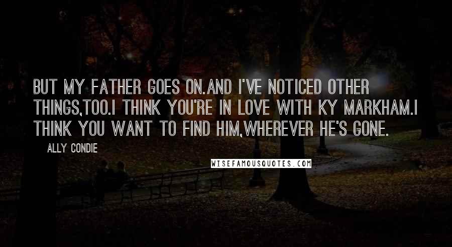 Ally Condie Quotes: But my father goes on.And I've noticed other things,too.I think you're in love with Ky Markham.I think you want to find him,wherever he's gone.