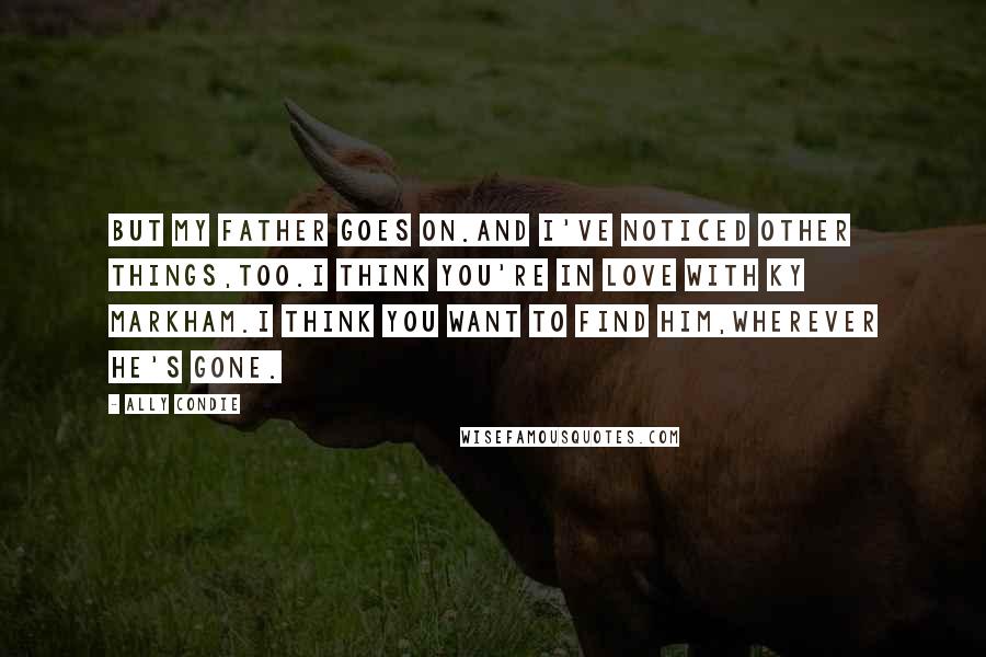 Ally Condie Quotes: But my father goes on.And I've noticed other things,too.I think you're in love with Ky Markham.I think you want to find him,wherever he's gone.