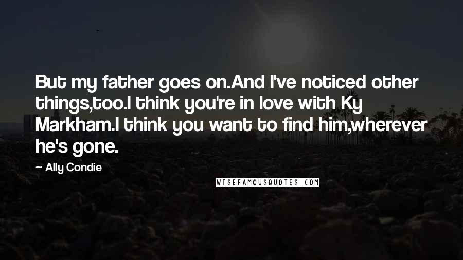 Ally Condie Quotes: But my father goes on.And I've noticed other things,too.I think you're in love with Ky Markham.I think you want to find him,wherever he's gone.