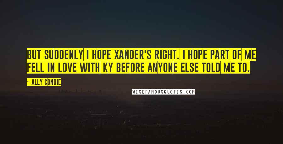 Ally Condie Quotes: But suddenly I hope Xander's right. I hope part of me fell in love with Ky before anyone else told me to.