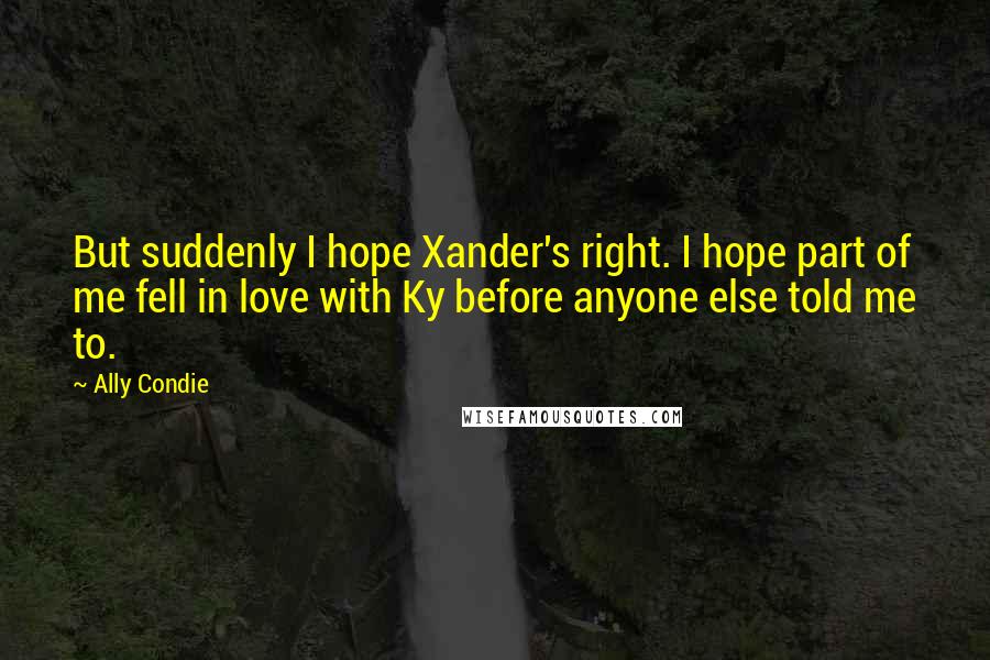 Ally Condie Quotes: But suddenly I hope Xander's right. I hope part of me fell in love with Ky before anyone else told me to.