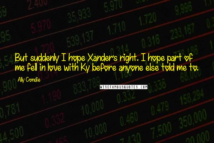 Ally Condie Quotes: But suddenly I hope Xander's right. I hope part of me fell in love with Ky before anyone else told me to.