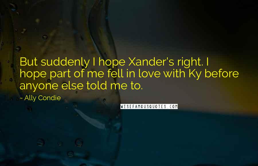 Ally Condie Quotes: But suddenly I hope Xander's right. I hope part of me fell in love with Ky before anyone else told me to.