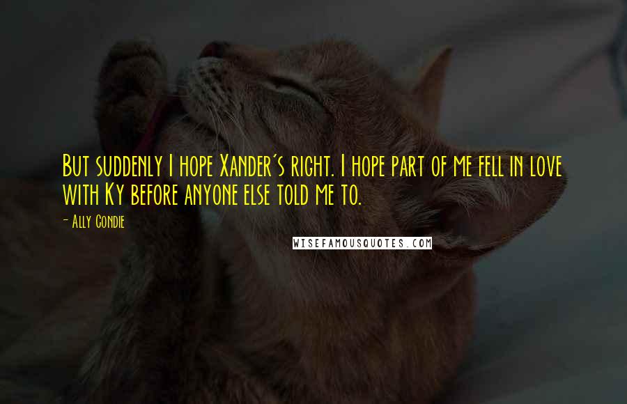Ally Condie Quotes: But suddenly I hope Xander's right. I hope part of me fell in love with Ky before anyone else told me to.