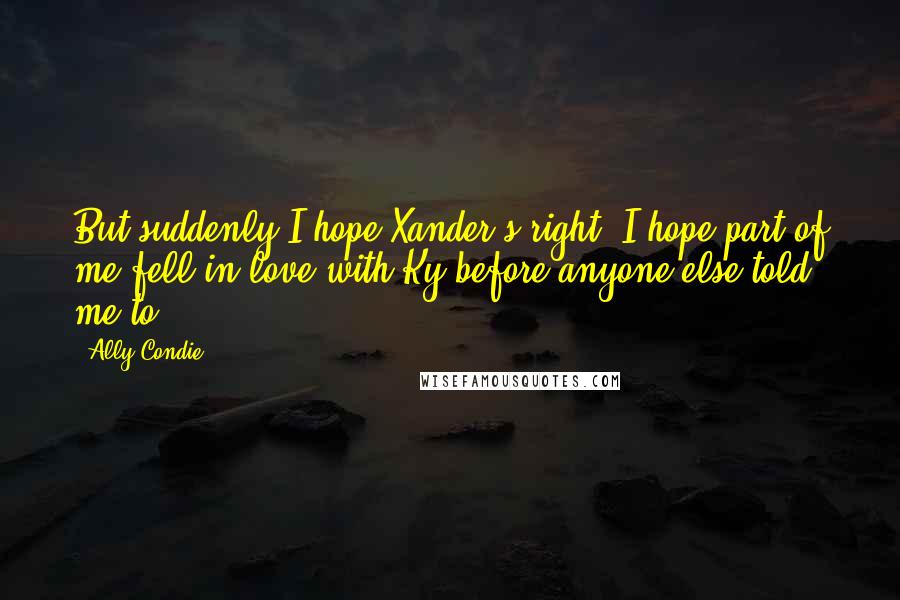 Ally Condie Quotes: But suddenly I hope Xander's right. I hope part of me fell in love with Ky before anyone else told me to.
