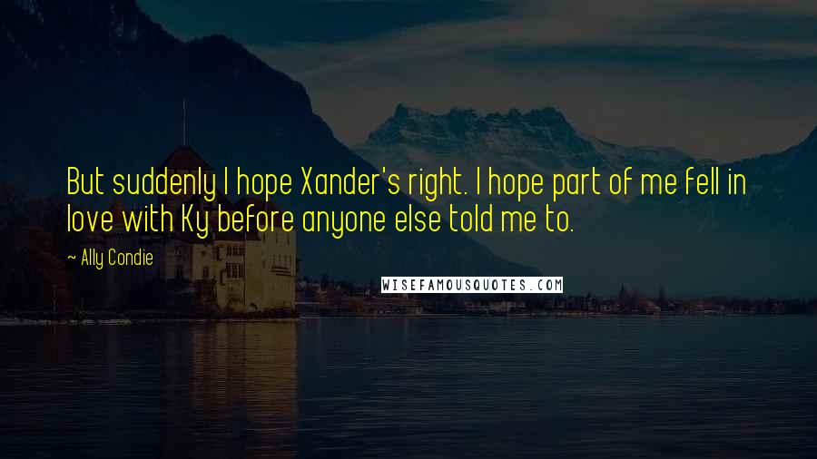 Ally Condie Quotes: But suddenly I hope Xander's right. I hope part of me fell in love with Ky before anyone else told me to.
