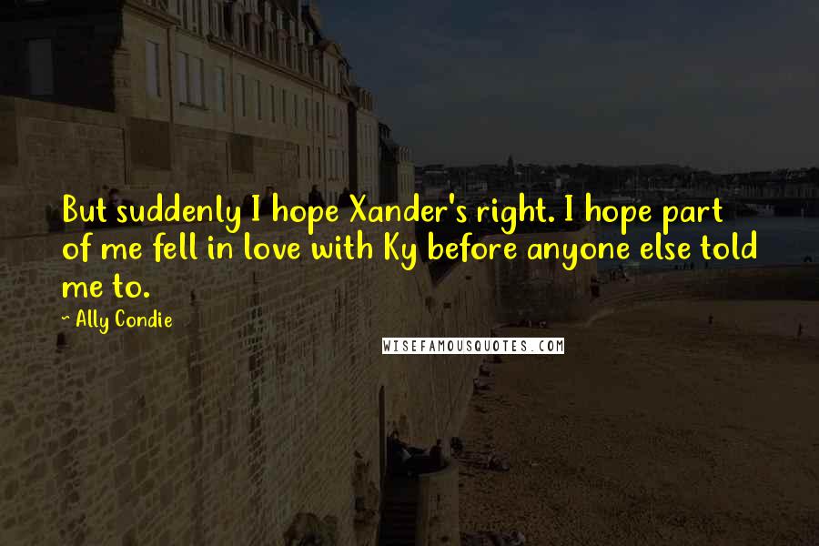Ally Condie Quotes: But suddenly I hope Xander's right. I hope part of me fell in love with Ky before anyone else told me to.