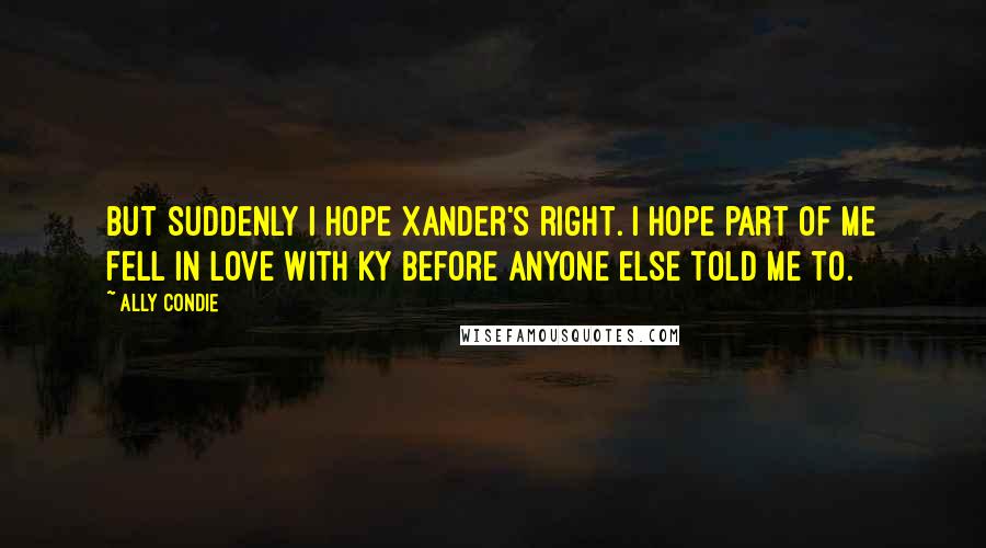 Ally Condie Quotes: But suddenly I hope Xander's right. I hope part of me fell in love with Ky before anyone else told me to.