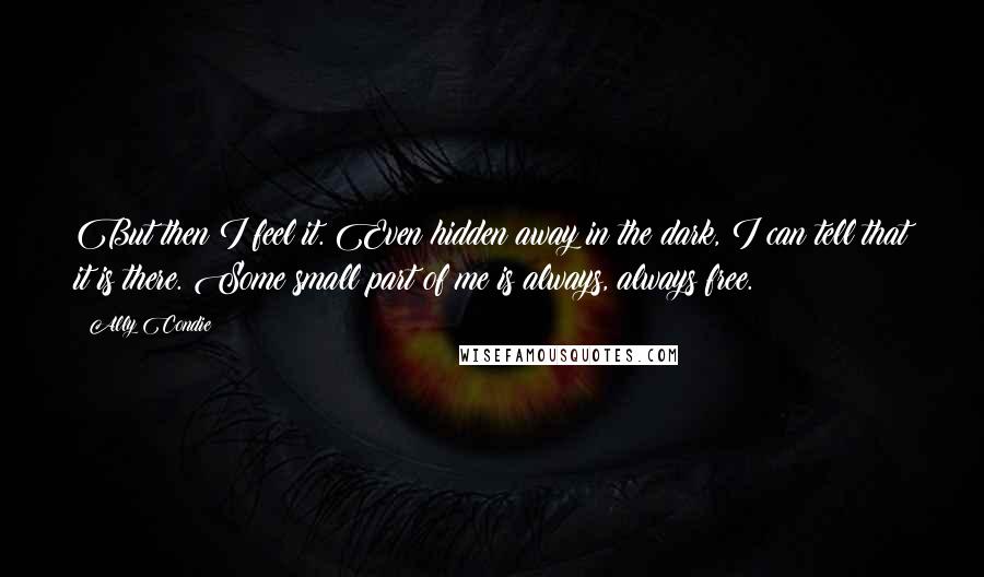 Ally Condie Quotes: But then I feel it. Even hidden away in the dark, I can tell that it is there. Some small part of me is always, always free.