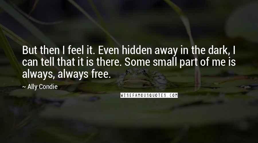 Ally Condie Quotes: But then I feel it. Even hidden away in the dark, I can tell that it is there. Some small part of me is always, always free.