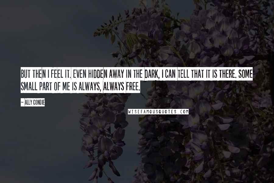 Ally Condie Quotes: But then I feel it. Even hidden away in the dark, I can tell that it is there. Some small part of me is always, always free.