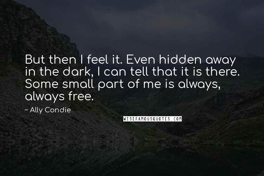 Ally Condie Quotes: But then I feel it. Even hidden away in the dark, I can tell that it is there. Some small part of me is always, always free.