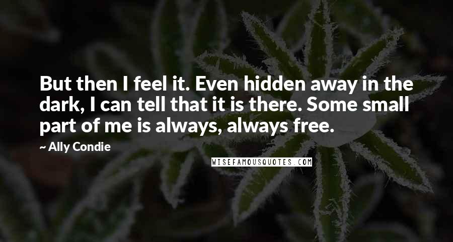 Ally Condie Quotes: But then I feel it. Even hidden away in the dark, I can tell that it is there. Some small part of me is always, always free.