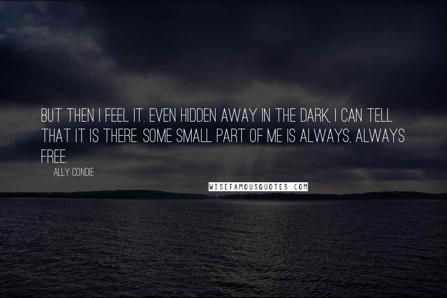 Ally Condie Quotes: But then I feel it. Even hidden away in the dark, I can tell that it is there. Some small part of me is always, always free.