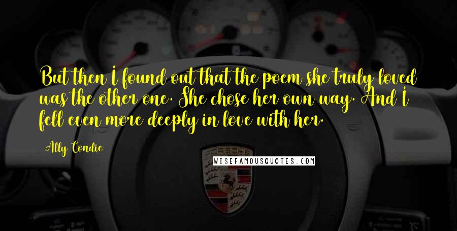 Ally Condie Quotes: But then I found out that the poem she truly loved was the other one. She chose her own way. And I fell even more deeply in love with her.