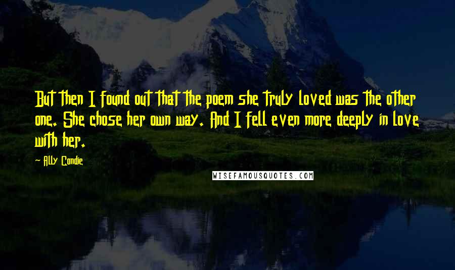 Ally Condie Quotes: But then I found out that the poem she truly loved was the other one. She chose her own way. And I fell even more deeply in love with her.