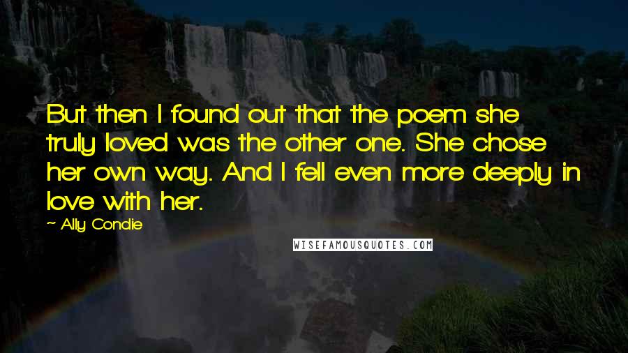 Ally Condie Quotes: But then I found out that the poem she truly loved was the other one. She chose her own way. And I fell even more deeply in love with her.