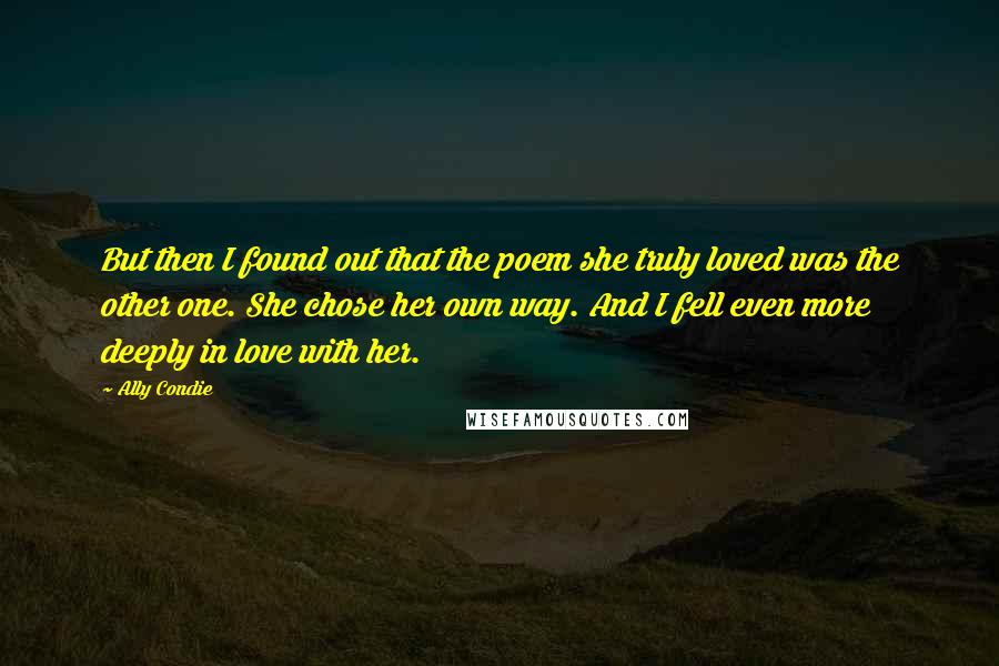 Ally Condie Quotes: But then I found out that the poem she truly loved was the other one. She chose her own way. And I fell even more deeply in love with her.