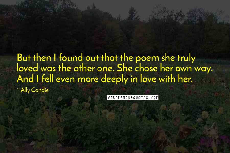 Ally Condie Quotes: But then I found out that the poem she truly loved was the other one. She chose her own way. And I fell even more deeply in love with her.