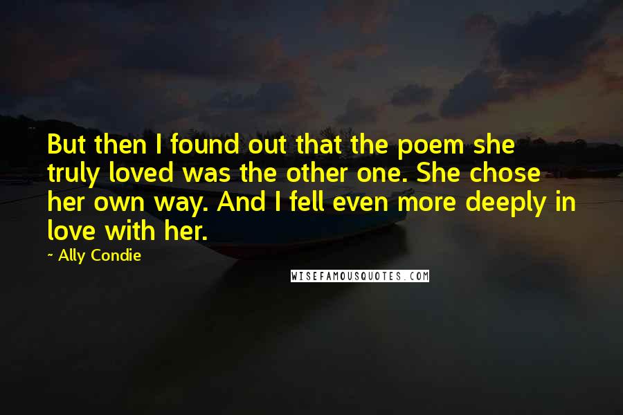 Ally Condie Quotes: But then I found out that the poem she truly loved was the other one. She chose her own way. And I fell even more deeply in love with her.