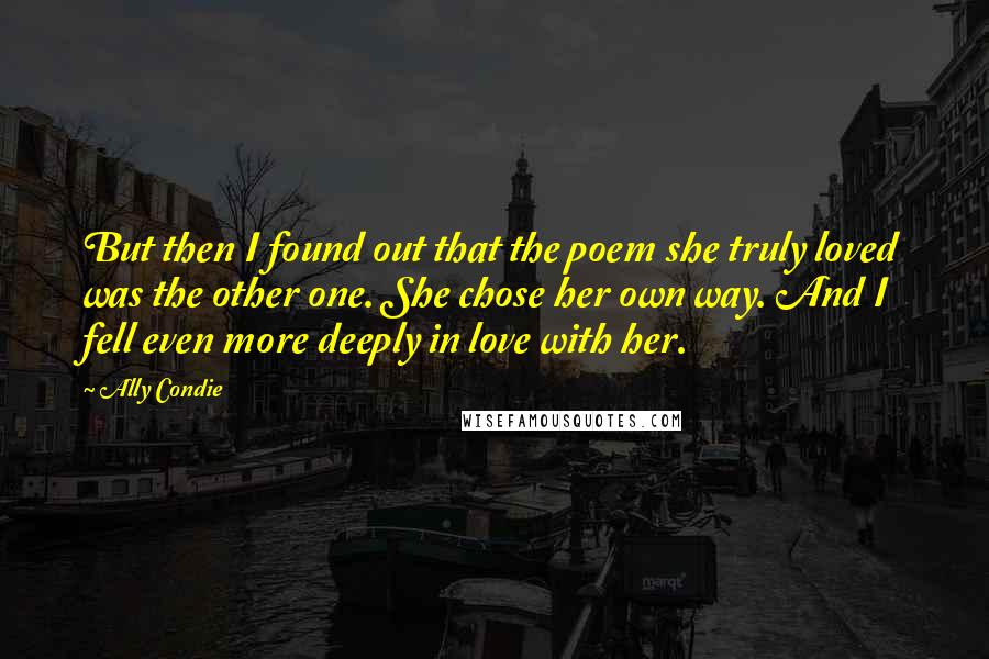 Ally Condie Quotes: But then I found out that the poem she truly loved was the other one. She chose her own way. And I fell even more deeply in love with her.