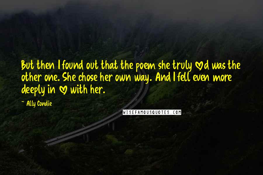 Ally Condie Quotes: But then I found out that the poem she truly loved was the other one. She chose her own way. And I fell even more deeply in love with her.