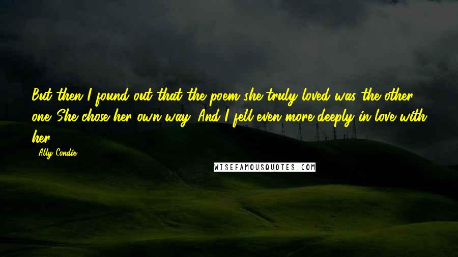 Ally Condie Quotes: But then I found out that the poem she truly loved was the other one. She chose her own way. And I fell even more deeply in love with her.