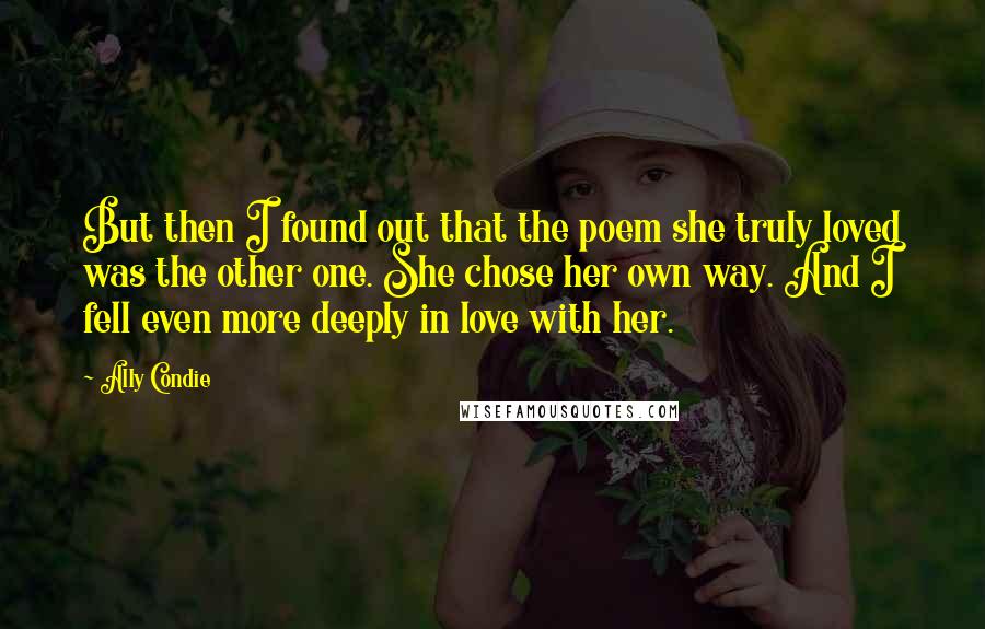 Ally Condie Quotes: But then I found out that the poem she truly loved was the other one. She chose her own way. And I fell even more deeply in love with her.