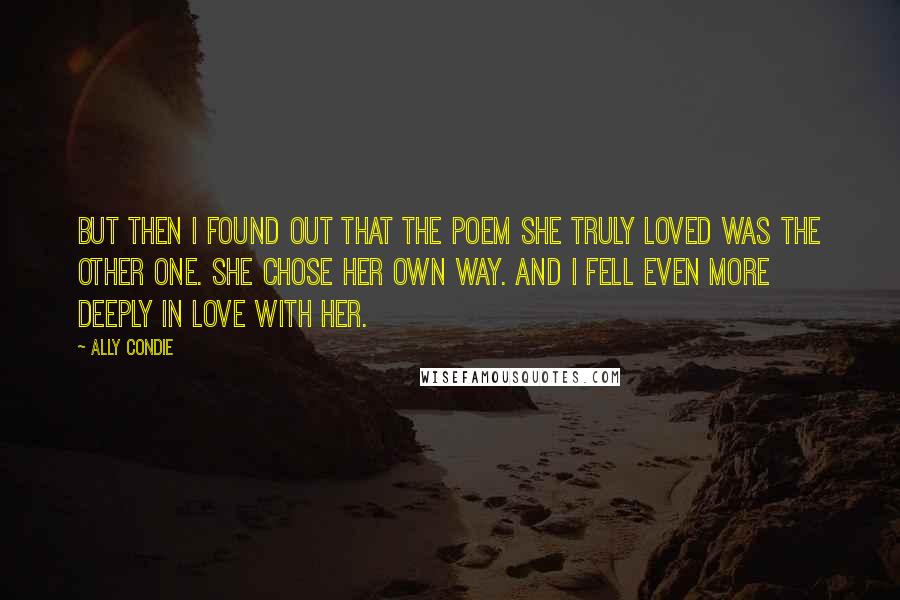 Ally Condie Quotes: But then I found out that the poem she truly loved was the other one. She chose her own way. And I fell even more deeply in love with her.