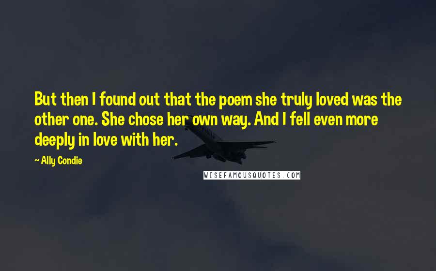 Ally Condie Quotes: But then I found out that the poem she truly loved was the other one. She chose her own way. And I fell even more deeply in love with her.