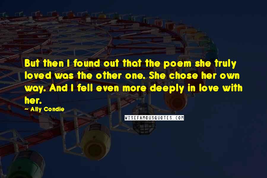 Ally Condie Quotes: But then I found out that the poem she truly loved was the other one. She chose her own way. And I fell even more deeply in love with her.