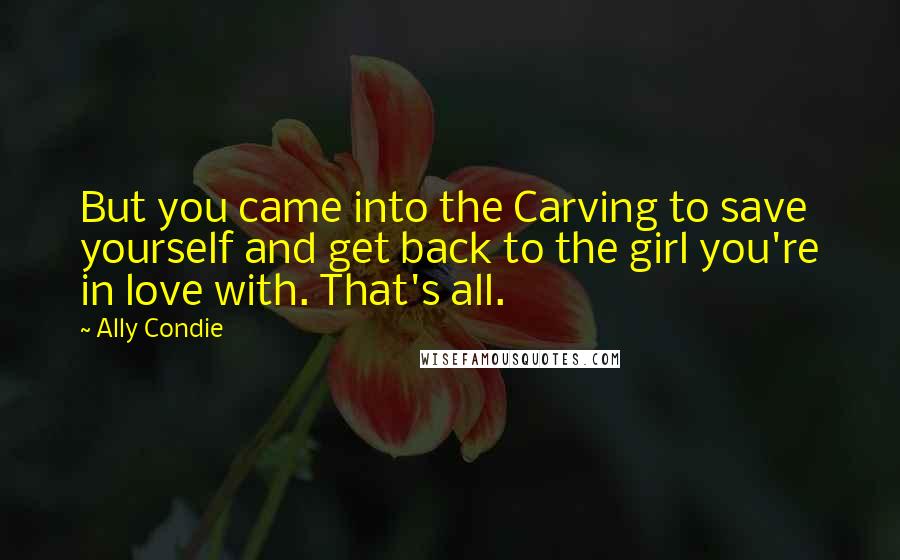 Ally Condie Quotes: But you came into the Carving to save yourself and get back to the girl you're in love with. That's all.