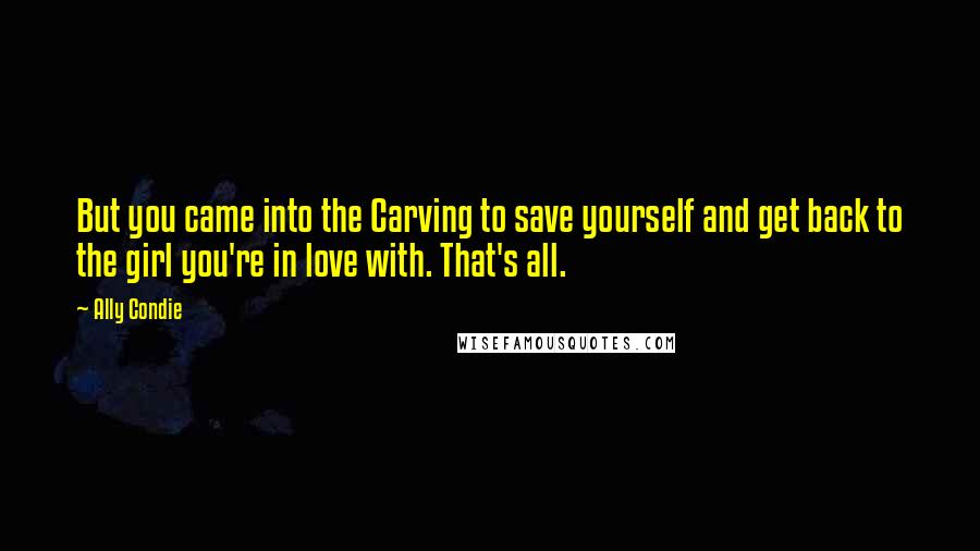 Ally Condie Quotes: But you came into the Carving to save yourself and get back to the girl you're in love with. That's all.