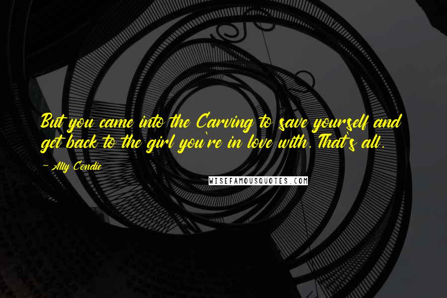 Ally Condie Quotes: But you came into the Carving to save yourself and get back to the girl you're in love with. That's all.