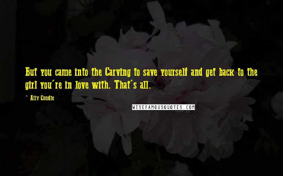 Ally Condie Quotes: But you came into the Carving to save yourself and get back to the girl you're in love with. That's all.