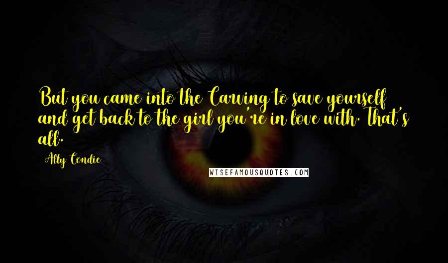 Ally Condie Quotes: But you came into the Carving to save yourself and get back to the girl you're in love with. That's all.