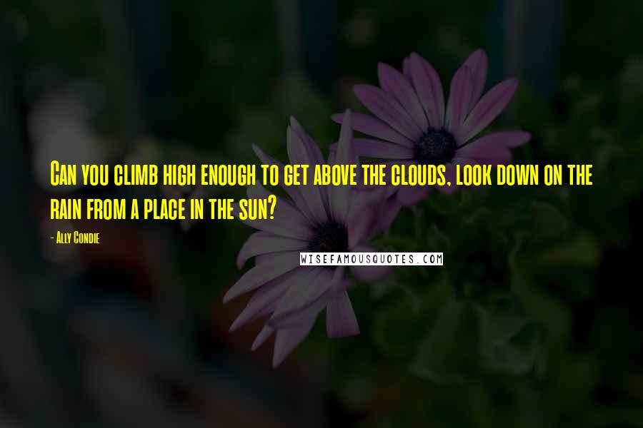 Ally Condie Quotes: Can you climb high enough to get above the clouds, look down on the rain from a place in the sun?