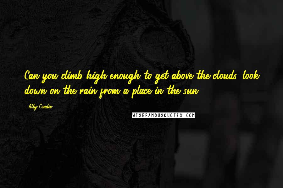 Ally Condie Quotes: Can you climb high enough to get above the clouds, look down on the rain from a place in the sun?