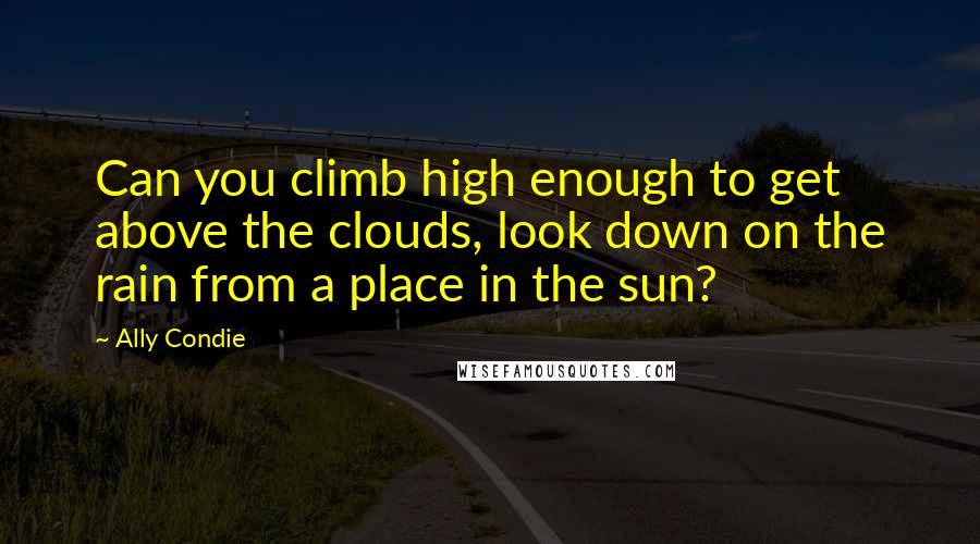 Ally Condie Quotes: Can you climb high enough to get above the clouds, look down on the rain from a place in the sun?