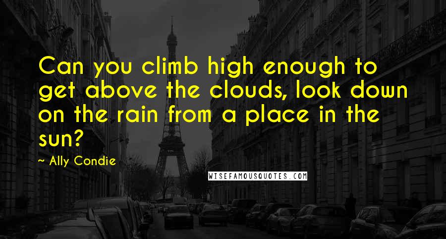 Ally Condie Quotes: Can you climb high enough to get above the clouds, look down on the rain from a place in the sun?