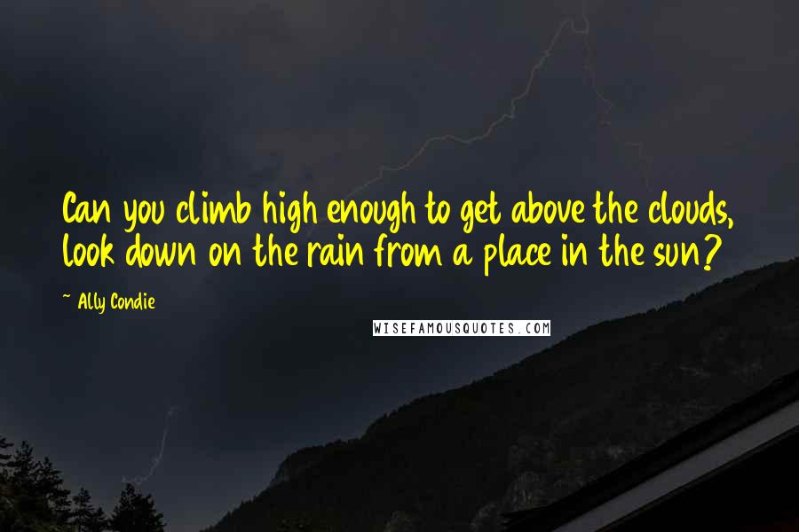 Ally Condie Quotes: Can you climb high enough to get above the clouds, look down on the rain from a place in the sun?