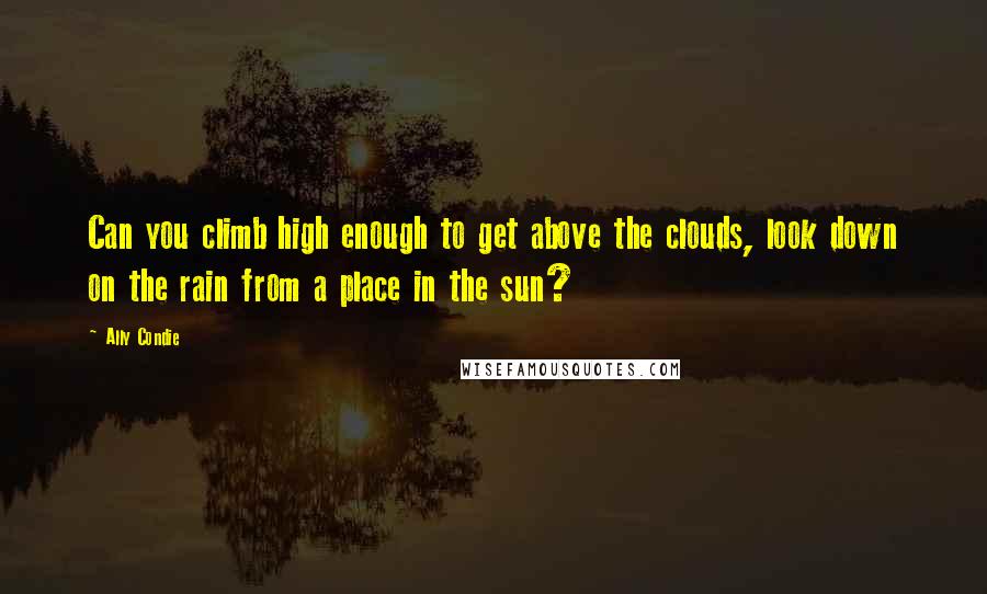 Ally Condie Quotes: Can you climb high enough to get above the clouds, look down on the rain from a place in the sun?