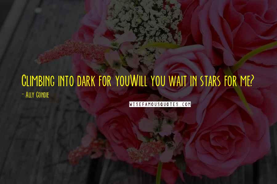 Ally Condie Quotes: Climbing into dark for youWill you wait in stars for me?