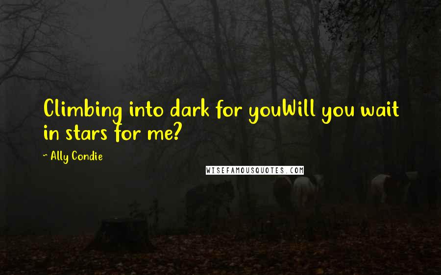 Ally Condie Quotes: Climbing into dark for youWill you wait in stars for me?