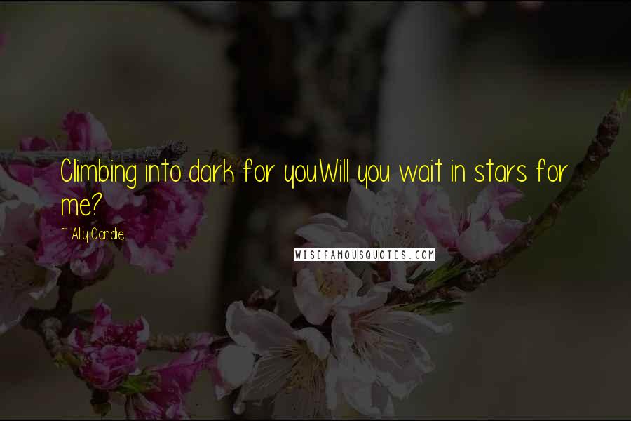 Ally Condie Quotes: Climbing into dark for youWill you wait in stars for me?